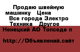 Продаю швейную машинку › Цена ­ 4 000 - Все города Электро-Техника » Другое   . Ненецкий АО,Топседа п.